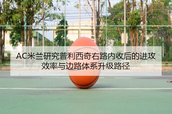 AC米兰研究普利西奇右路内收后的进攻效率与边路体系升级路径