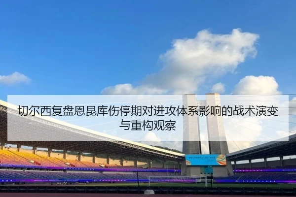 切尔西复盘恩昆库伤停期对进攻体系影响的战术演变与重构观察
