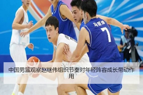 中国男篮观察赵继伟组织节奏对年轻阵容成长带动作用