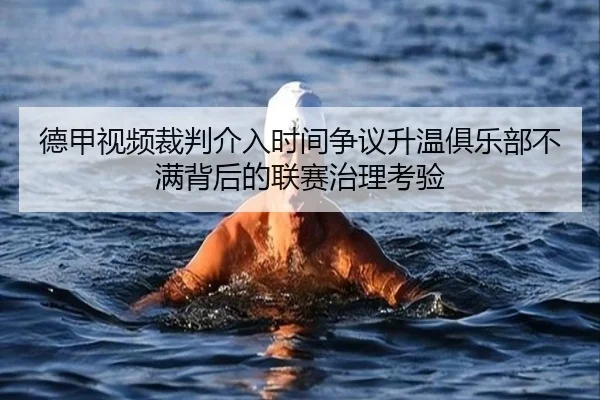 德甲视频裁判介入时间争议升温俱乐部不满背后的联赛治理考验