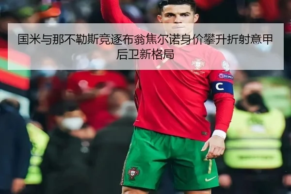 国米与那不勒斯竞逐布翁焦尔诺身价攀升折射意甲后卫新格局